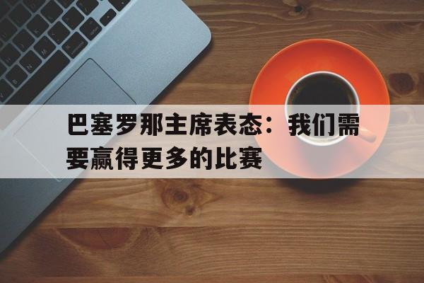 半岛体育在线官网-巴塞罗那主席表态：我们需要赢得更多的比赛的简单介绍